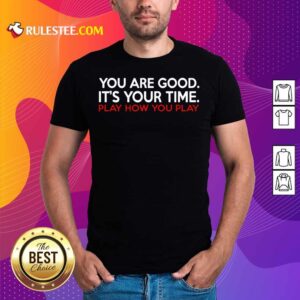 You Are Good It’s Your Time Play How You Play Shirt