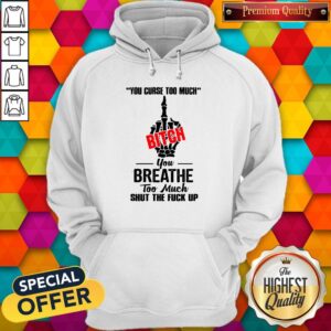 You Curse Too Much Bitch You Breathe Too Much Shut The Fuck Up Shirt