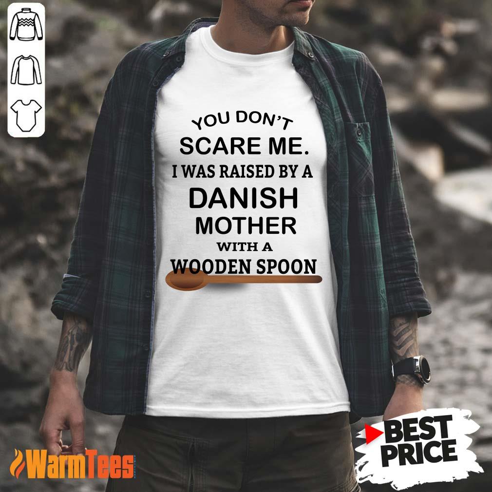 You Do Not Scare Me I Was Raised By A Danish Mother With A Wooden Spoon Shirt