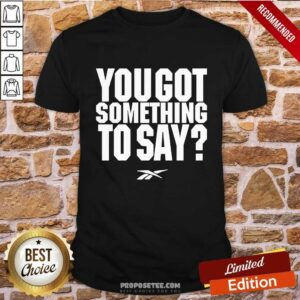 You Got Something To Say Shirt
