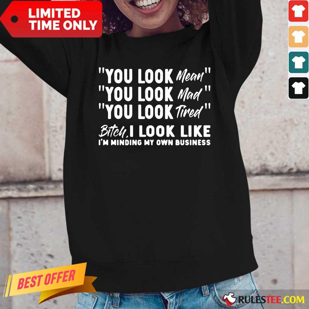 You Look Mean Mad Tired Bitch I Look Like I'm Minding My Own Business Shirt - Image 4