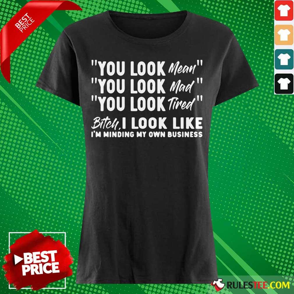 You Look Mean Mad Tired Bitch I Look Like I'm Minding My Own Business Shirt - Image 3