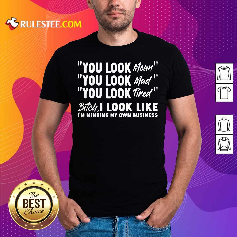 You Look Mean Mad Tired Bitch I Look Like I'm Minding My Own Business Shirt
