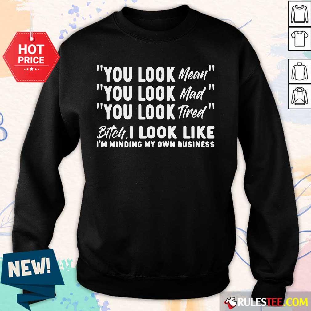 You Look Mean Mad Tired Bitch I Look Like I'm Minding My Own Business Shirt - Image 5