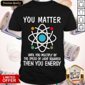 You Matter Until You Multiply By The Speed Of Light Squared Then You Energy Shirt