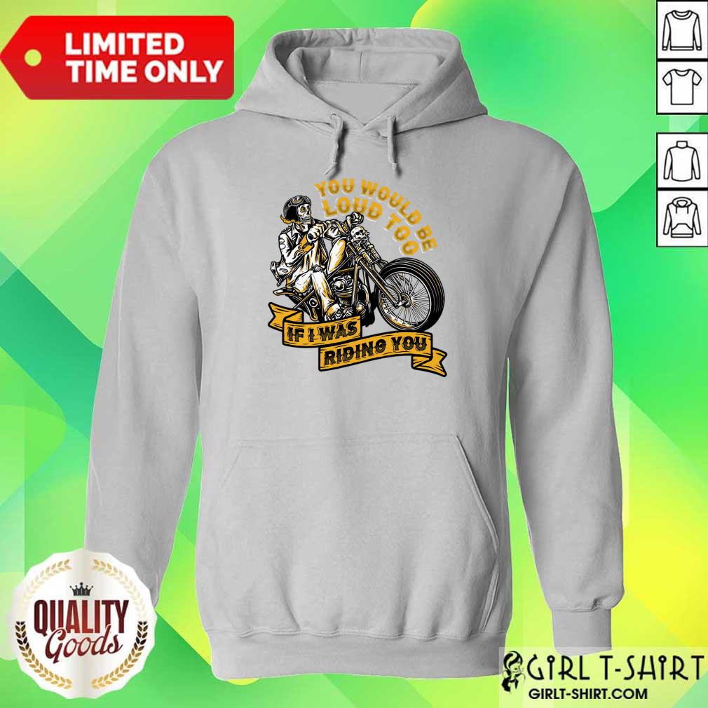 You Would Be Loud Too If I Was Riding You Shirt - Image 5