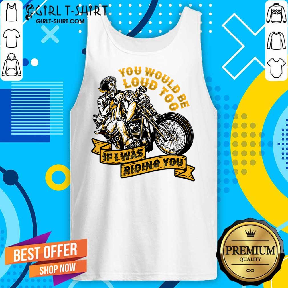 You Would Be Loud Too If I Was Riding You Shirt - Image 3